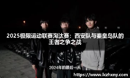 2025极限运动联赛淘汰赛：西安队与秦皇岛队的王者之争之战