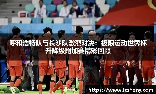 呼和浩特队与长沙队激烈对决：极限运动世界杯升降级附加赛精彩回顾