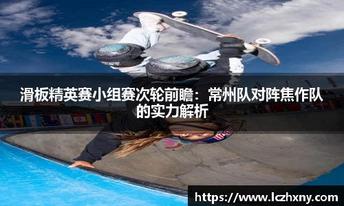 滑板精英赛小组赛次轮前瞻：常州队对阵焦作队的实力解析