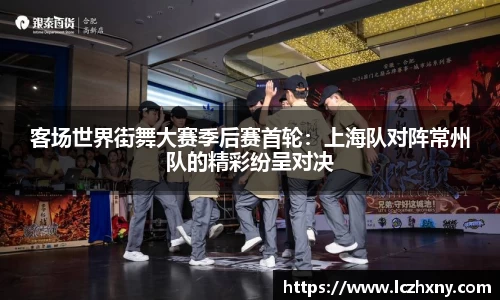 客场世界街舞大赛季后赛首轮：上海队对阵常州队的精彩纷呈对决