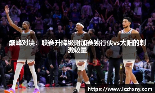 巅峰对决：联赛升降级附加赛独行侠vs太阳的刺激较量