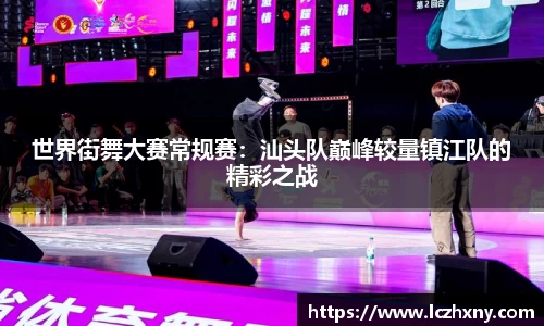 世界街舞大赛常规赛：汕头队巅峰较量镇江队的精彩之战