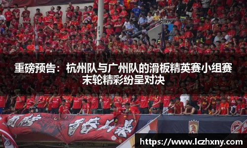 重磅预告：杭州队与广州队的滑板精英赛小组赛末轮精彩纷呈对决