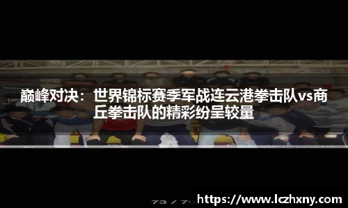 巅峰对决：世界锦标赛季军战连云港拳击队vs商丘拳击队的精彩纷呈较量