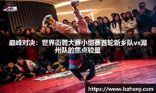 巅峰对决：世界街舞大赛小组赛首轮新乡队vs湖州队的焦点较量