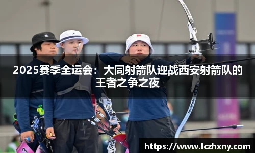 2025赛季全运会：大同射箭队迎战西安射箭队的王者之争之夜