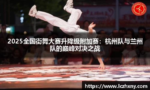 2025全国街舞大赛升降级附加赛：杭州队与兰州队的巅峰对决之战