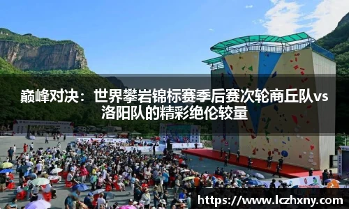 巅峰对决：世界攀岩锦标赛季后赛次轮商丘队vs洛阳队的精彩绝伦较量