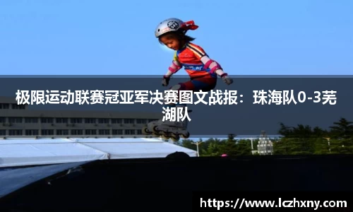 极限运动联赛冠亚军决赛图文战报：珠海队0-3芜湖队