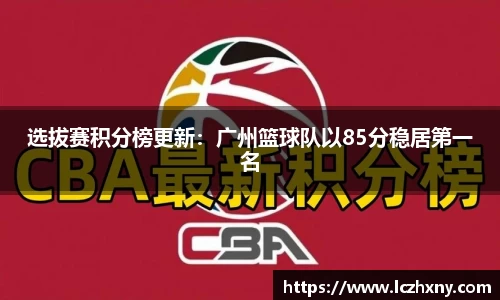 选拔赛积分榜更新：广州篮球队以85分稳居第一名